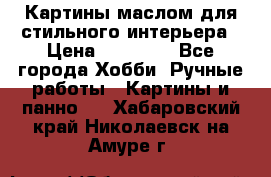 Картины маслом для стильного интерьера › Цена ­ 30 000 - Все города Хобби. Ручные работы » Картины и панно   . Хабаровский край,Николаевск-на-Амуре г.